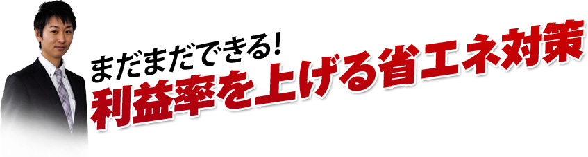 まだまできる！利益率を上げる省エネ対策