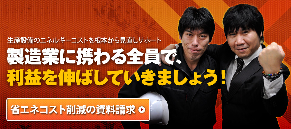 生産設備のエネルギーコストを根本から見直しサポート　製造業に携わる全員で、売上を伸ばしていきましょう！